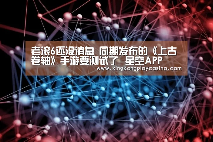 老滚6还没消息 同期发布的《上古卷轴》手游要测试了-星空APP(图2) 星空百家乐